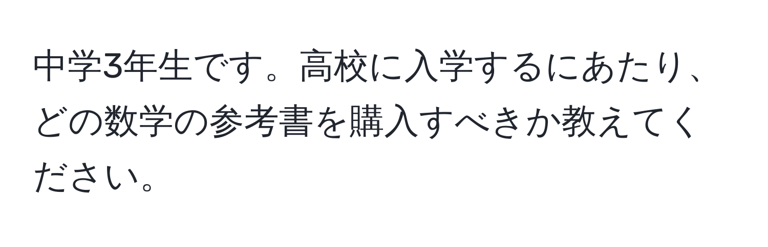 中学3年生です。高校に入学するにあたり、どの数学の参考書を購入すべきか教えてください。