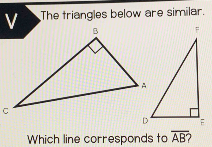 The triangles below are similar. 
Which line corresponds to overline AB?