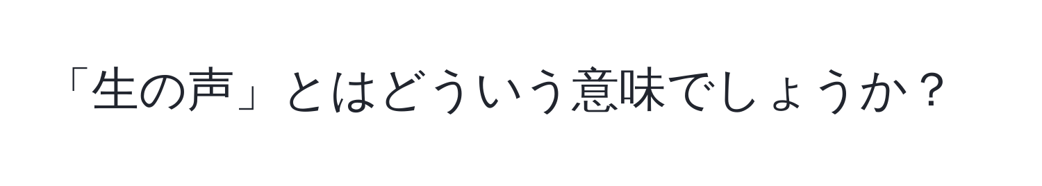 「生の声」とはどういう意味でしょうか？