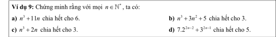 Ví dụ 9: Chứng minh rằng với mọi n∈ N^* , ta có:
a) n^3+11n chia hết cho 6. b) n^3+3n^2+5 chia hết cho 3.
c) n^3+2n chia hết cho 3. d) 7.2^(2n-2)+3^(2n-1) chia hết cho 5.