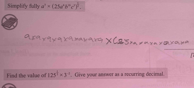 Simplify fully a^7* (25a^6b^(10)c^5)^ 1/2 . 

Find the value of 125^(frac 1)3* 3^(-2). Give your answer as a recurring decimal.