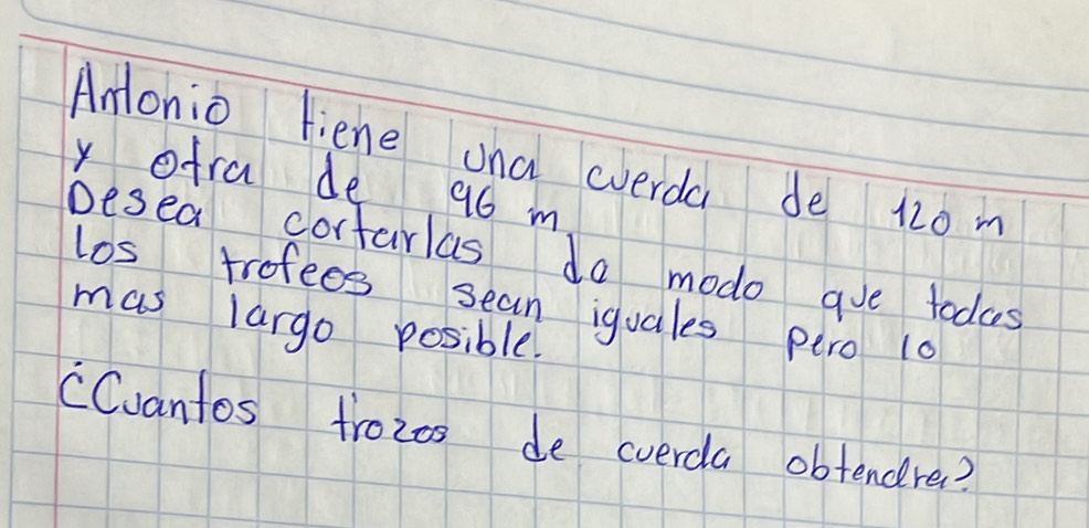 Anlonio liene ana everda de 120 m
y ofra de 96 m
Desea cortarlas do modo gue todas 
los trofees sean iquales pero 10
mas largo posible. 
CCuantos trozos de cverda obtendre?