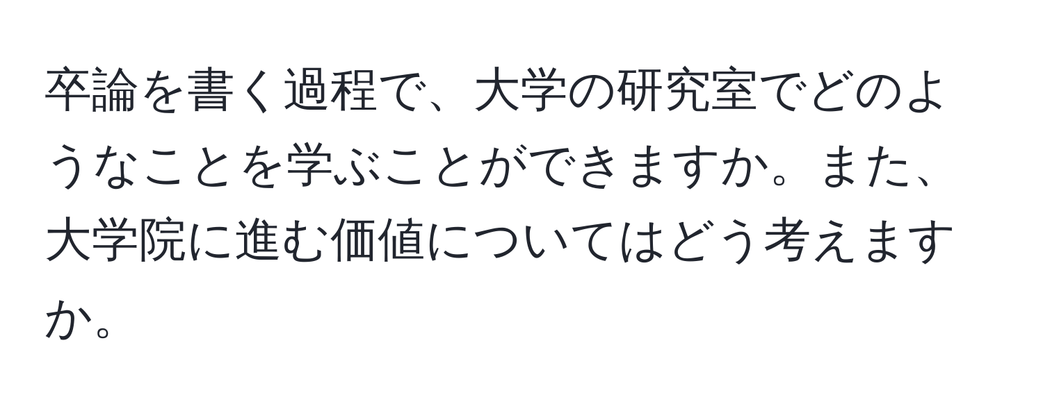 卒論を書く過程で、大学の研究室でどのようなことを学ぶことができますか。また、大学院に進む価値についてはどう考えますか。