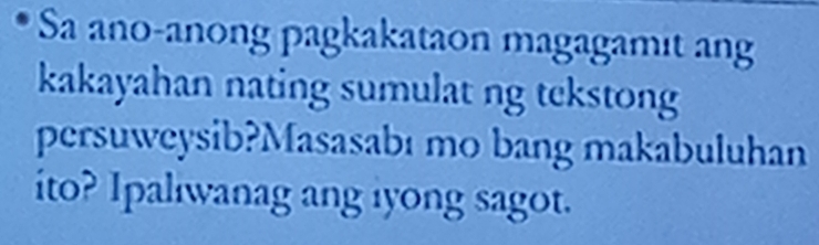 Sa ano-anong pagkakataon magagamit ang 
kakayahan nating sumulat ng tekstong 
persuweysib?Masasabı mo bang makabuluhan 
ito? Ipaliwanag ang iyong sagot.