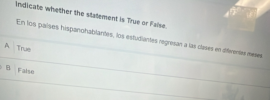 Indicate whether the statement is True or False.
En los países hispanohablantes, los estudiantes regresan a las clases en diferentes meses.
A True
B False