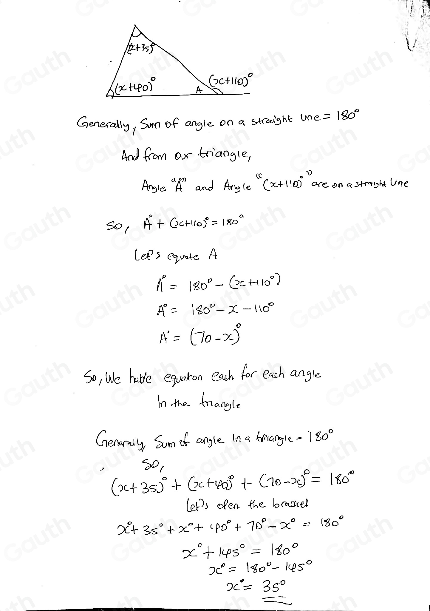 Generally, Som of angle on a straight lne =180°
And from our triangle, 
Angle "Ar and. A_n gle^(w11.0)^x+110))^circ  are on a straight Une 
So1 A°+(x+110)^circ =180°
Lee's equate A
A°=180°-(x+110°)
A°=180°-x-110°
A'=(70-x)^circ 
So, We habe equaton each for each angle 
In the triangle 
Generaly, Som of angle in a triangle =180°
5O,
(x+35)^circ +(x+40)^circ +(70-x)^circ =180°
let's open the bracce
x°+35°+x°+40°+70°-x°=180°
x°+145°=180°
x°=180°-145°
x°=35°