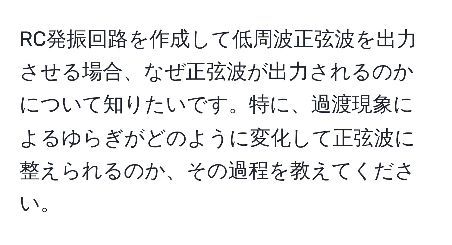 RC発振回路を作成して低周波正弦波を出力させる場合、なぜ正弦波が出力されるのかについて知りたいです。特に、過渡現象によるゆらぎがどのように変化して正弦波に整えられるのか、その過程を教えてください。