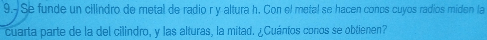 Se funde un cilindro de metal de radio r y altura h. Con el metal se hacen conos cuyos radíos miden la 
cuarta parte de la del cilindro, y las alturas, la mitad. ¿Cuántos conos se obtienen?