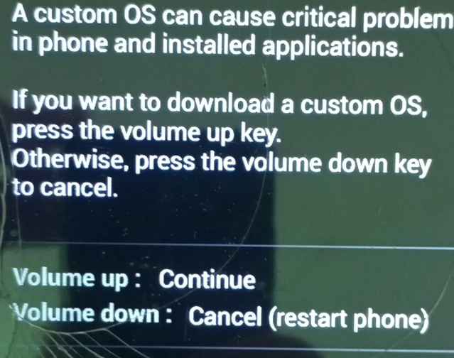 A custom OS can cause critical problem 
in phone and installed applications. 
If you want to download a custom OS, 
press the volume up key. 
Otherwise, press the volume down key 
to cancel. 
Volume up : Continue 
Volume down : Cancel (restart phone)