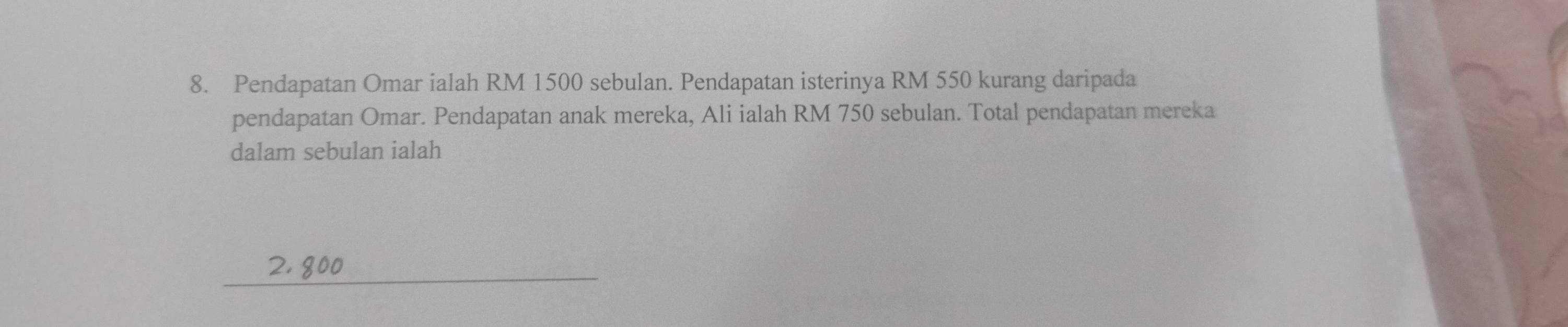 Pendapatan Omar ialah RM 1500 sebulan. Pendapatan isterinya RM 550 kurang daripada 
pendapatan Omar. Pendapatan anak mereka, Ali ialah RM 750 sebulan. Total pendapatan mereka 
dalam sebulan ialah