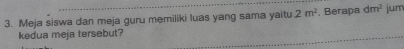 Meja siswa dan meja guru memiliki luas yang sama yaitu 2m^2. Berapa dm^2 jum 
kedua meja tersebut?