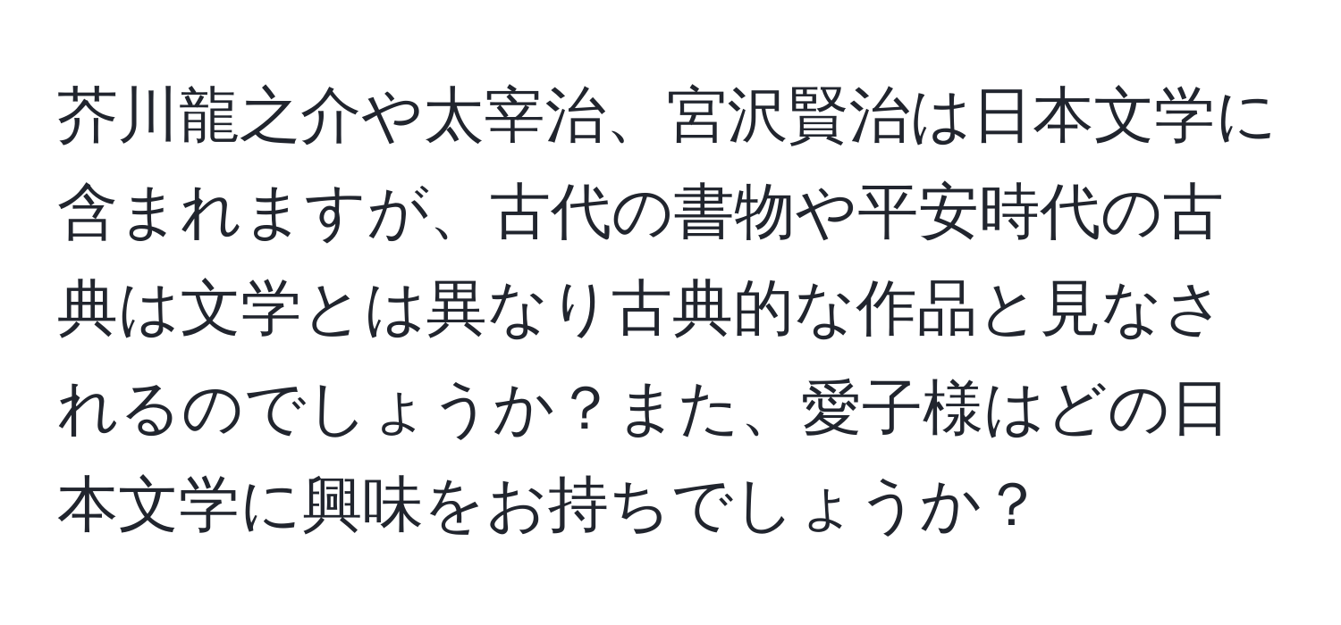 芥川龍之介や太宰治、宮沢賢治は日本文学に含まれますが、古代の書物や平安時代の古典は文学とは異なり古典的な作品と見なされるのでしょうか？また、愛子様はどの日本文学に興味をお持ちでしょうか？