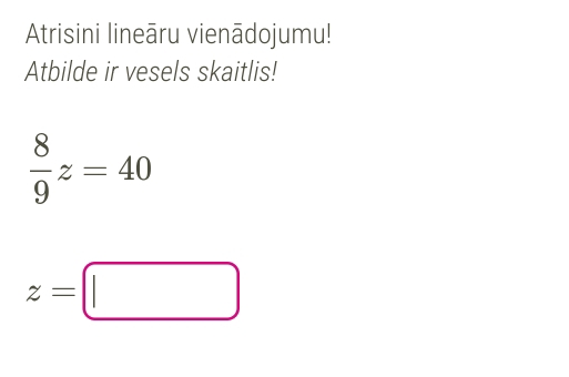 Atrisini lineāru vienādojumu! 
Atbilde ir vesels skaitlis!
 8/9 z=40
z=□