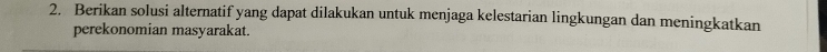 Berikan solusi alternatif yang dapat dilakukan untuk menjaga kelestarian lingkungan dan meningkatkan 
perekonomian masyarakat.