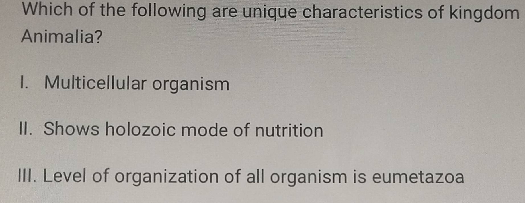 Which of the following are unique characteristics of kingdom
Animalia?
I. Multicellular organism
II. Shows holozoic mode of nutrition
III. Level of organization of all organism is eumetazoa