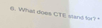 What does CTE stand for? *