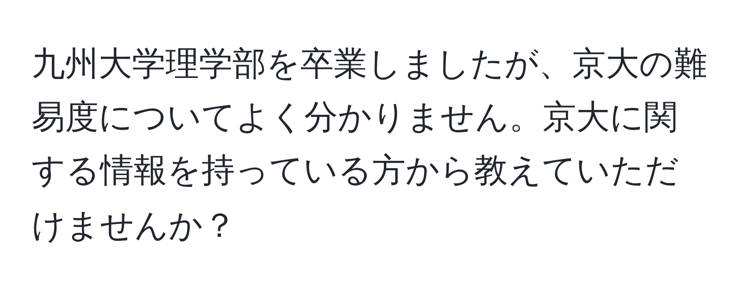 九州大学理学部を卒業しましたが、京大の難易度についてよく分かりません。京大に関する情報を持っている方から教えていただけませんか？