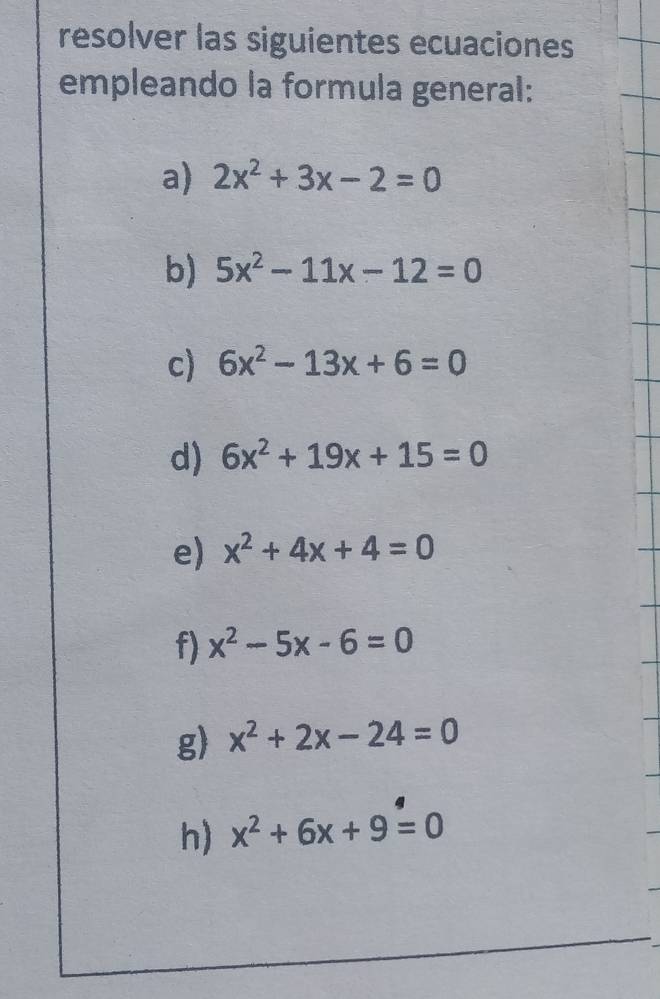 resolver las siguientes ecuaciones 
empleando la formula general: 
a) 2x^2+3x-2=0
b) 5x^2-11x-12=0
c) 6x^2-13x+6=0
d) 6x^2+19x+15=0
e) x^2+4x+4=0
f) x^2-5x-6=0
g) x^2+2x-24=0
h) x^2+6x+9=0