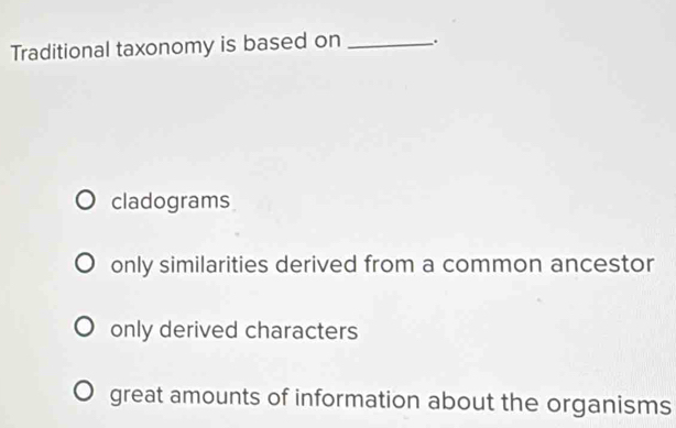 Traditional taxonomy is based on_
cladograms
only similarities derived from a common ancestor
only derived characters
great amounts of information about the organisms