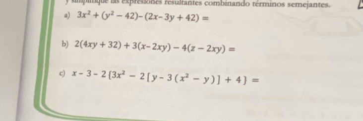 simpinque is expresiones resultantes combinando términos semejantes.
a) 3x^2+(y^2-42)-(2x-3y+42)=
b) 2(4xy+32)+3(x-2xy)-4(z-2xy)=
c) x-3-2 3x^2-2[y-3(x^2-y)]+4 =