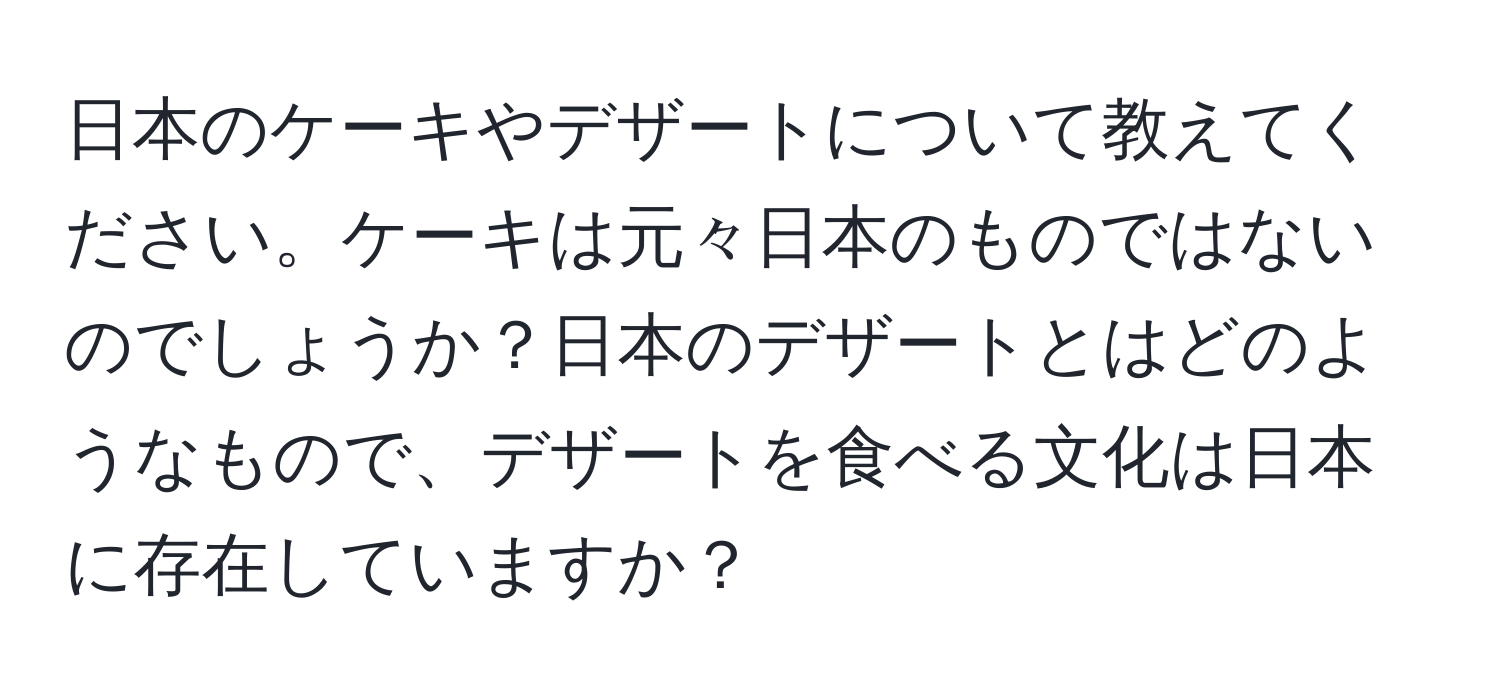 日本のケーキやデザートについて教えてください。ケーキは元々日本のものではないのでしょうか？日本のデザートとはどのようなもので、デザートを食べる文化は日本に存在していますか？