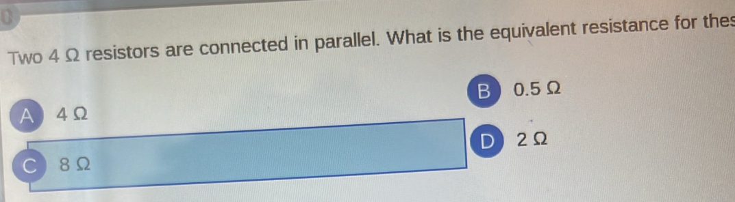 Two 4 Ω resistors are connected in parallel. What is the equivalent resistance for the
A 4Ω B 0.5Ω
D 2Ω
C 8Ω