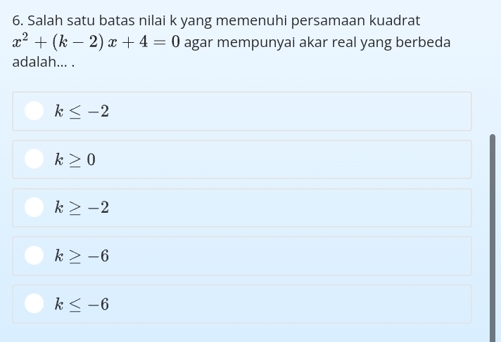 Salah satu batas nilai k yang memenuhi persamaan kuadrat
x^2+(k-2)x+4=0 agar mempunyai akar real yang berbeda
adalah... .
k≤ -2
k≥ 0
k≥ -2
k≥ -6
k≤ -6