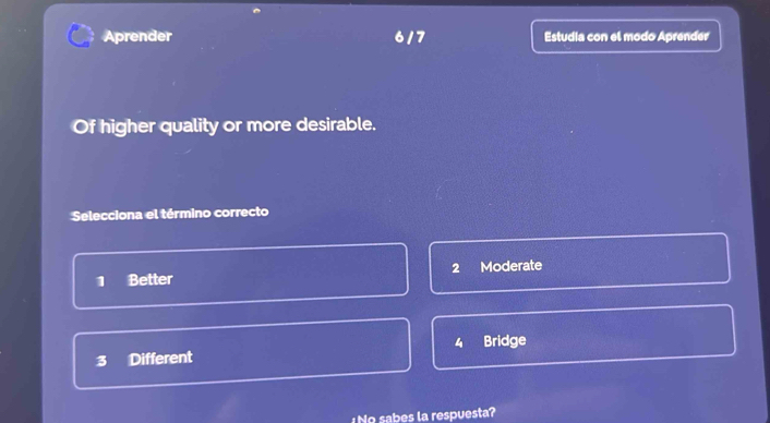 Aprender 6/7 Estudia con el modo Aprender
Of higher quality or more desirable.
Selecciona el término correcto
1 Better 2 Moderate
3 Different 4 Bridge
No sabes la respuesta?