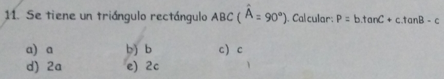 Se tiene un triángulo rectángulo ABC(hat A=90°). Calcular: P=b.tan C+c.tan B-c
a) a b) b c c
d) 2a e) 2c