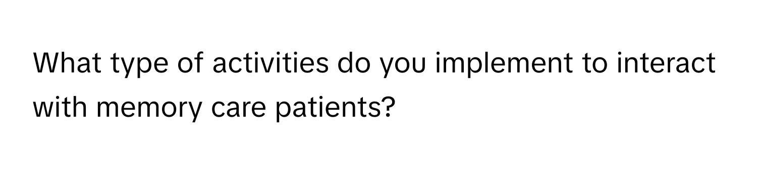 What type of activities do you implement to interact with memory care patients?