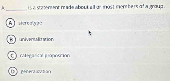 A _is a statement made about all or most members of a group.
Astereotype
Buniversalization
C categorical proposition
D generalization