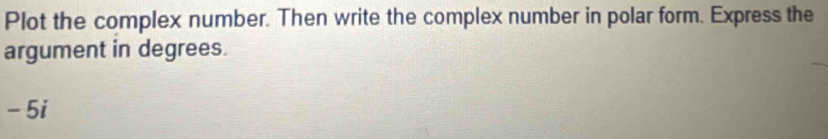 Plot the complex number. Then write the complex number in polar form. Express the 
argument in degrees.
- 5i