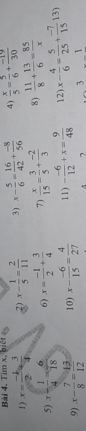 Tìm x, biết 
1) x= (-1)/2 + 3/4  2) x- 1/5 = 2/11 
3) x- 5/6 = 16/42 + (-8)/56  4)  x/5 = 5/6 + (-19)/30 
5) x- 1/4 = 6/18  6) x= (-1)/2 + 3/4  7)  x/15 = 3/5 + (-2)/3 
8)  11/8 + 13/6 = 85/x 
9) x- 7/8 = 13/12  x- (-6)/15 = 4/27 
10) 
11) - (-6)/12 +x= 9/48  12) x- 4/6 = 5/25 + (-7)/15 13)
2 
3 ._ 1