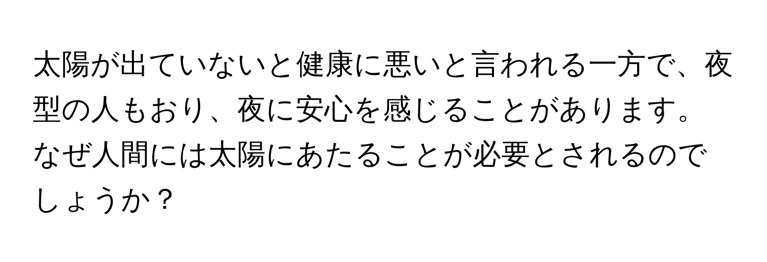 太陽が出ていないと健康に悪いと言われる一方で、夜型の人もおり、夜に安心を感じることがあります。なぜ人間には太陽にあたることが必要とされるのでしょうか？