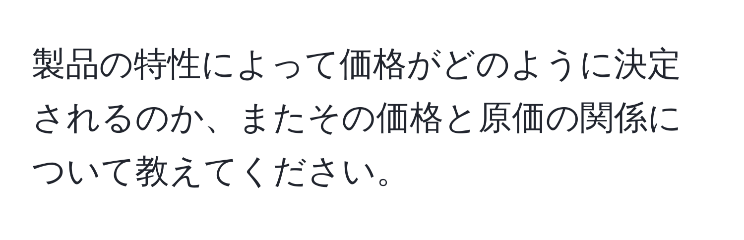 製品の特性によって価格がどのように決定されるのか、またその価格と原価の関係について教えてください。