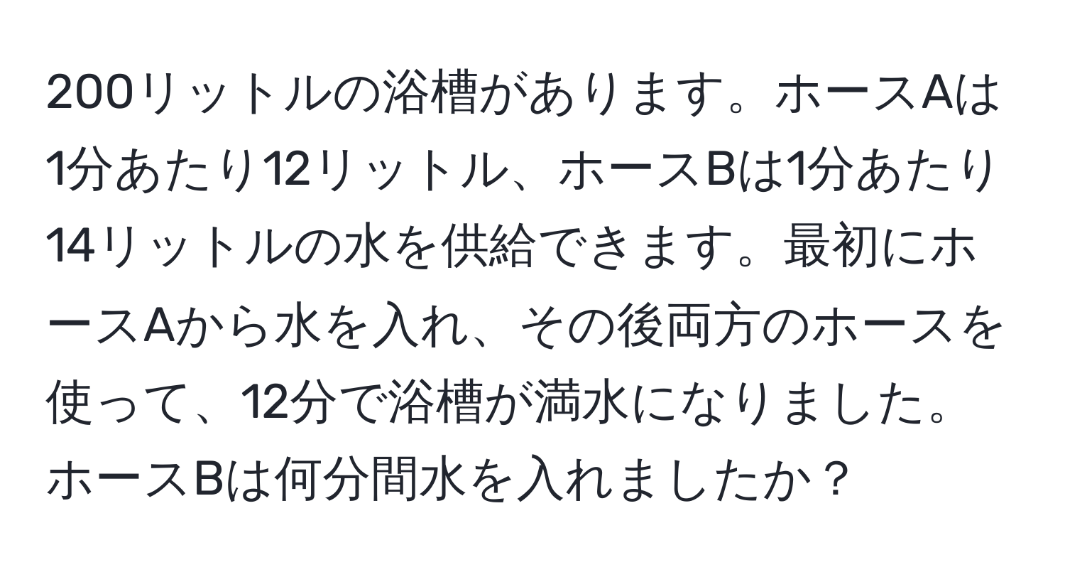 200リットルの浴槽があります。ホースAは1分あたり12リットル、ホースBは1分あたり14リットルの水を供給できます。最初にホースAから水を入れ、その後両方のホースを使って、12分で浴槽が満水になりました。ホースBは何分間水を入れましたか？