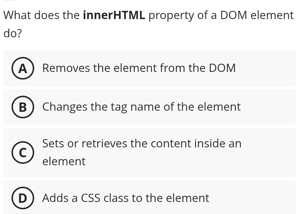 What does the innerHTML property of a DOM element
do?
A ) Removes the element from the DOM
B ) Changes the tag name of the element
Sets or retrieves the content inside an
element
Adds a CSS class to the element