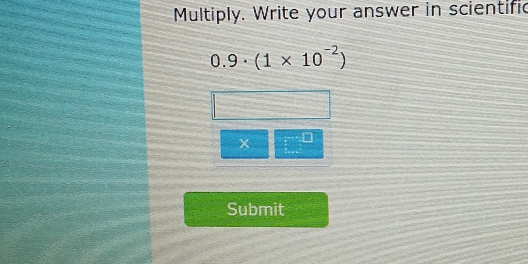 Multiply. Write your answer in scientific
0.9· (1* 10^(-2))
Submit