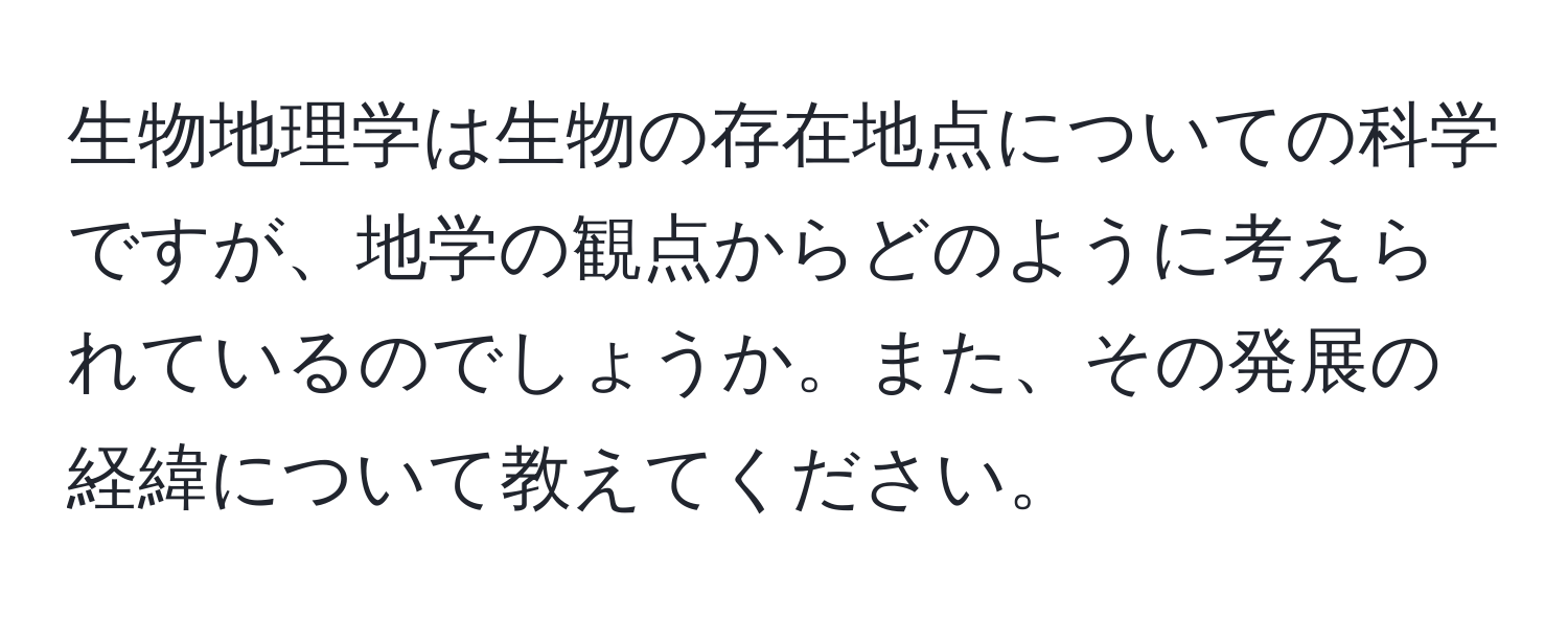 生物地理学は生物の存在地点についての科学ですが、地学の観点からどのように考えられているのでしょうか。また、その発展の経緯について教えてください。