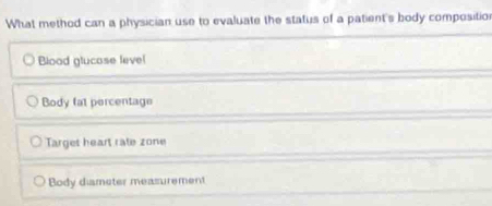 What method can a physician use to evaluate the status of a patient's body compositio
Bload glucase leve!
Body fat percentage
Target heart rate zone
Body diameter measurement