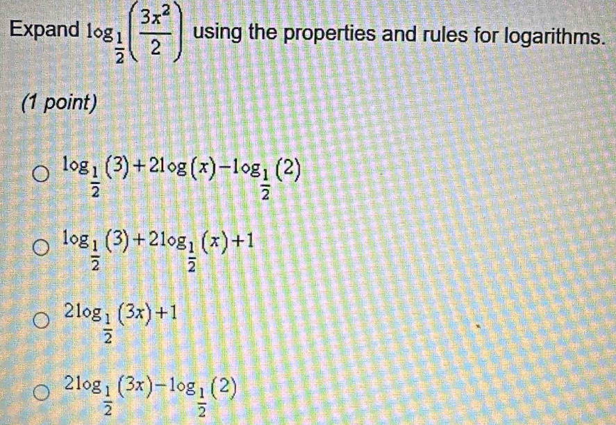 Expand log _ 1/2 ( 3x^2/2 ) using the properties and rules for logarithms.
(1 point)
log _ 1/2 (3)+2log (x)-log _ 1/2 (2)
log _ 1/2 (3)+2log _ 1/2 (x)+1
2log _ 1/2 (3x)+1
2log _ 1/2 (3x)-log _ 1/2 (2)