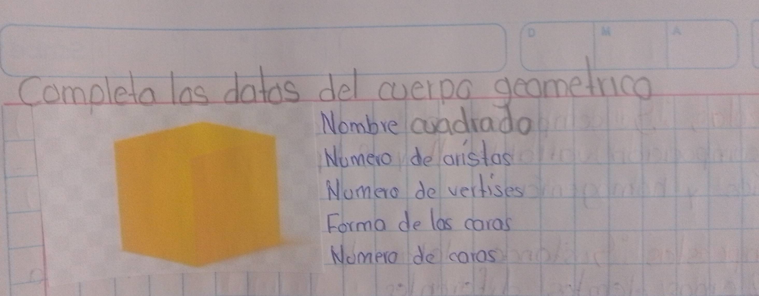 Completa las datos del cyerpo geomeirico
Nombre cuadrado
Nomero deanstas
Nomero de vertises
Forma de las caras
Nomero de caras