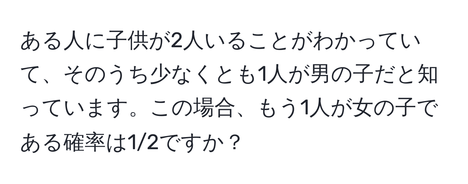 ある人に子供が2人いることがわかっていて、そのうち少なくとも1人が男の子だと知っています。この場合、もう1人が女の子である確率は1/2ですか？