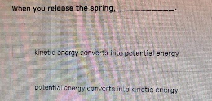 When you release the spring,_
.
kinetic energy converts into potential energy
potential energy converts into kinetic energy