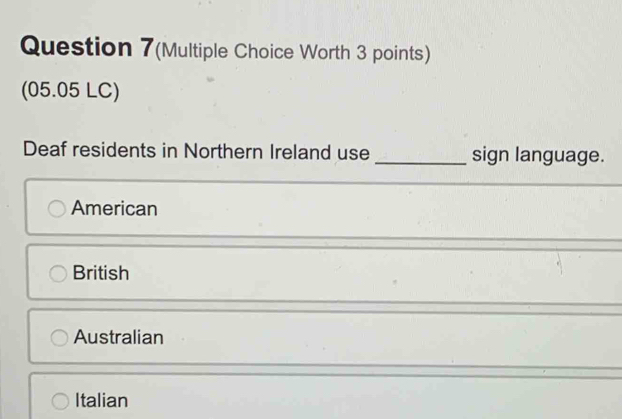 Question 7(Multiple Choice Worth 3 points)
(05.05 LC)
Deaf residents in Northern Ireland use _sign language.
American
British
Australian
Italian