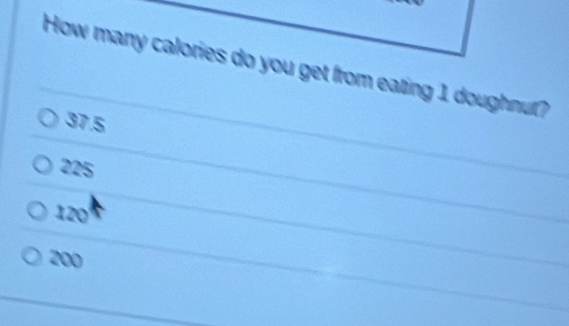 How many calories do you get from eating 1 doughnut?
37.5
225
120
200