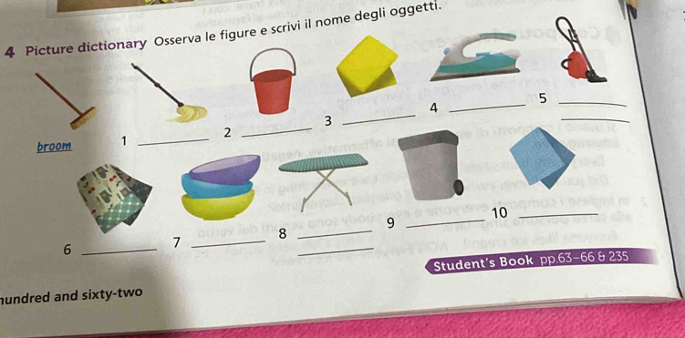 Picture dictionary Osserva le figure e scrivi il nome degli oggetti. 
_5 
_ 
_ 
_4 
broom 1 _2 _3 
_9 
10_ 
_6 
_ 
7 _8_ 
Student's Book pp.63-66 & 235
hundred and sixty-two