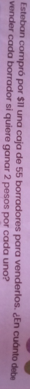 Esteban compró por $11 una caja de 55 borradores para venderlos. ¿En cuánto debe 
vender cada borrador si quiere ganar 2 pesos por cada uno?