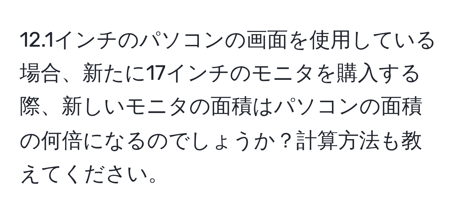 12.1インチのパソコンの画面を使用している場合、新たに17インチのモニタを購入する際、新しいモニタの面積はパソコンの面積の何倍になるのでしょうか？計算方法も教えてください。