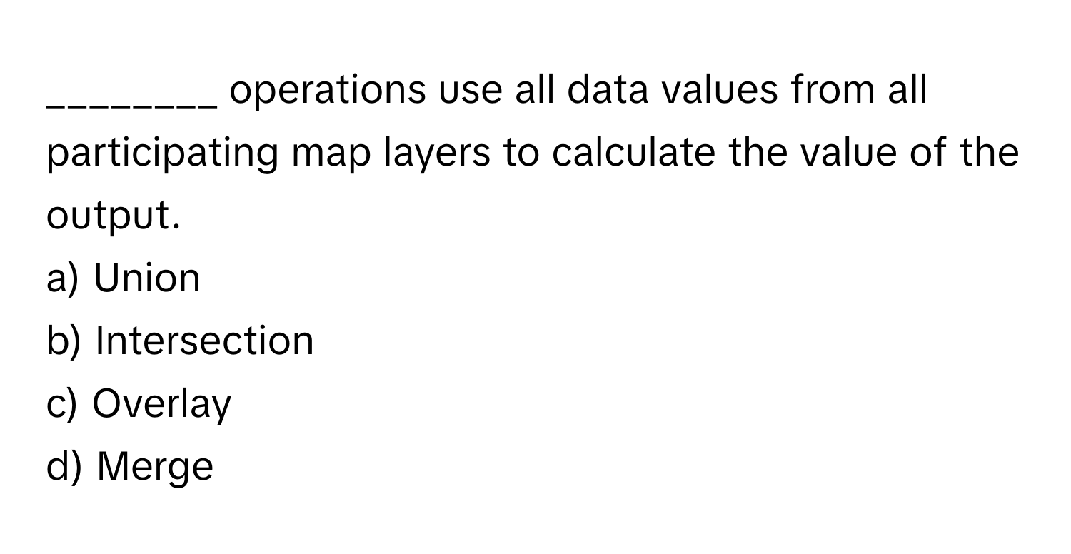 operations use all data values from all participating map layers to calculate the value of the output.

a) Union  
b) Intersection  
c) Overlay  
d) Merge